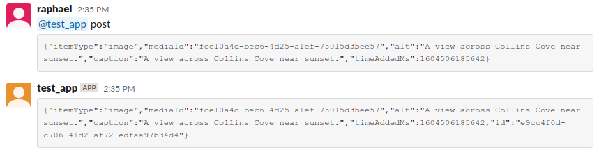 Two slack messages; one in which I amd telling the test app user to make a post, using the structure described previously, and another message in which it responds with that structure.